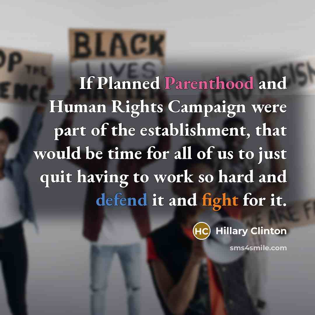 “If Planned Parenthood and Human Rights Campaign were part of the establishment, that would be time for all of us to just quit having to work so hard and defend it and fight for it.” quote by Hillary Clinton