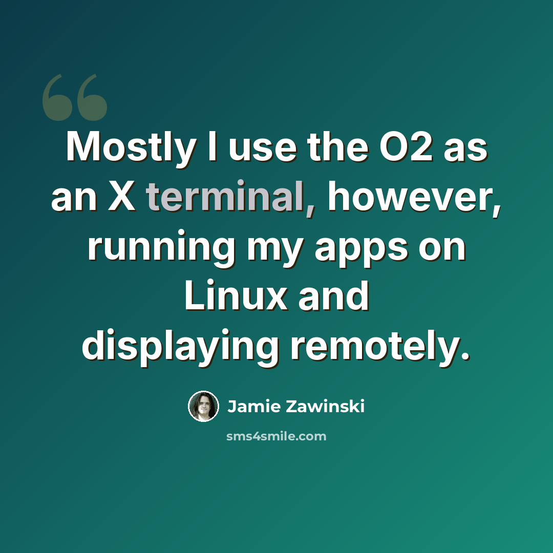 “Mostly I use the O2 as an X terminal, however, running my apps on Linux and displaying remotely.” quote by Jamie Zawinski