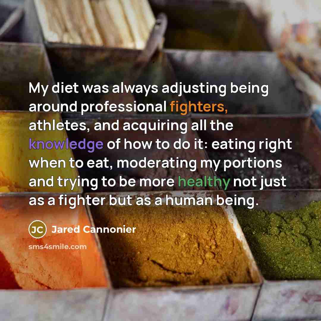 “My diet was always adjusting being around professional fighters, athletes, and acquiring all the knowledge of how to do it: eating right when to eat, moderating my portions and trying to be more healthy not just as a fighter but as a human being.” quote by Jared Cannonier