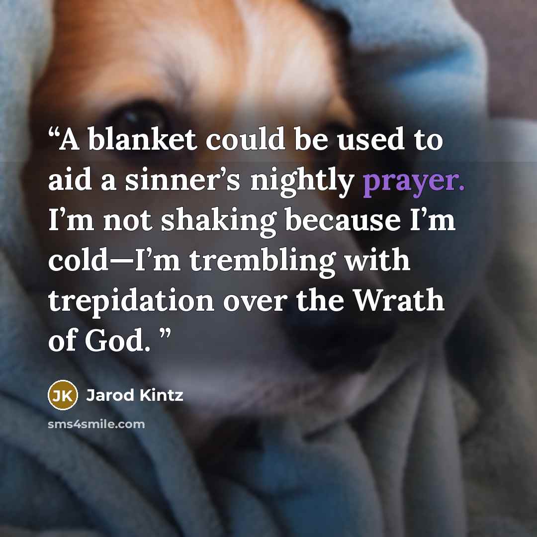 “A blanket could be used to aid a sinner’s nightly prayer. I’m not shaking because I’m cold—I’m trembling with trepidation over the Wrath of God.” quote by Jarod Kintz
