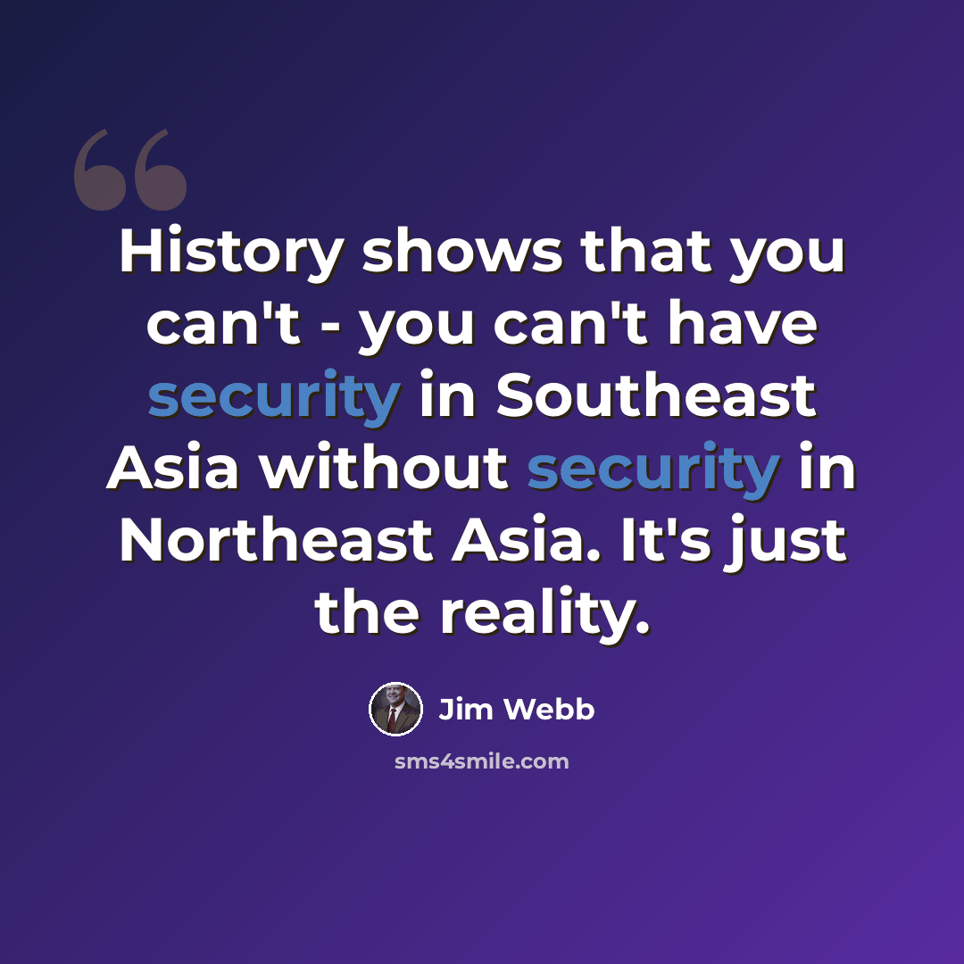 “History shows that you can't - you can't have security in Southeast Asia without security in Northeast Asia. It's just the reality.” quote by Jim Webb