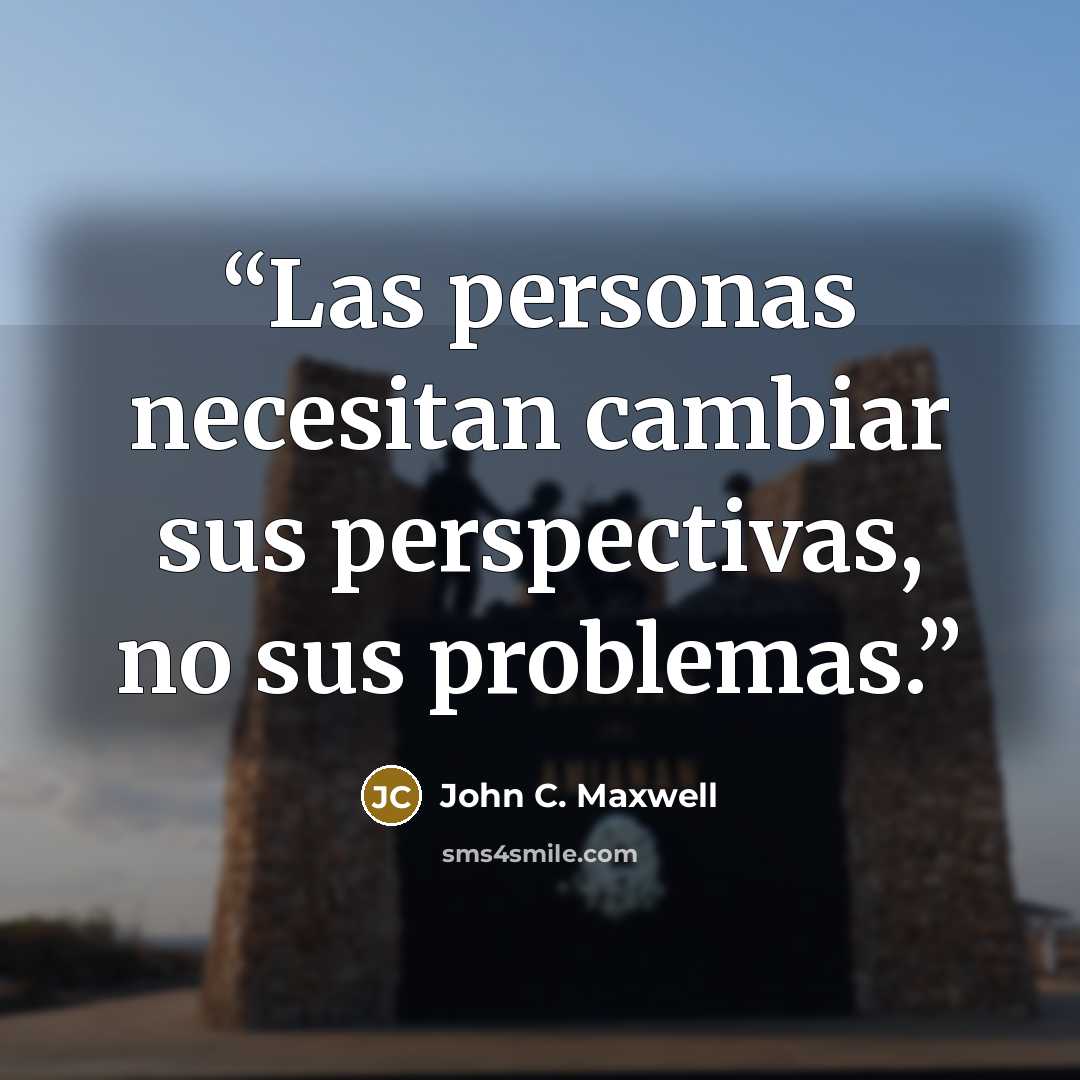 “Las personas necesitan cambiar sus perspectivas, no sus problemas.” quote by John C. Maxwell