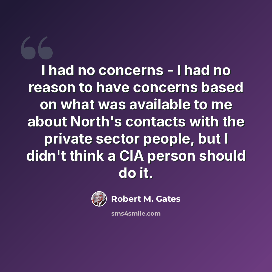 “I had no concerns - I had no reason to have concerns based on what was available to me about North's contacts with the private sector people, but I didn't think a CIA person should do it.” quote by Robert M. Gates