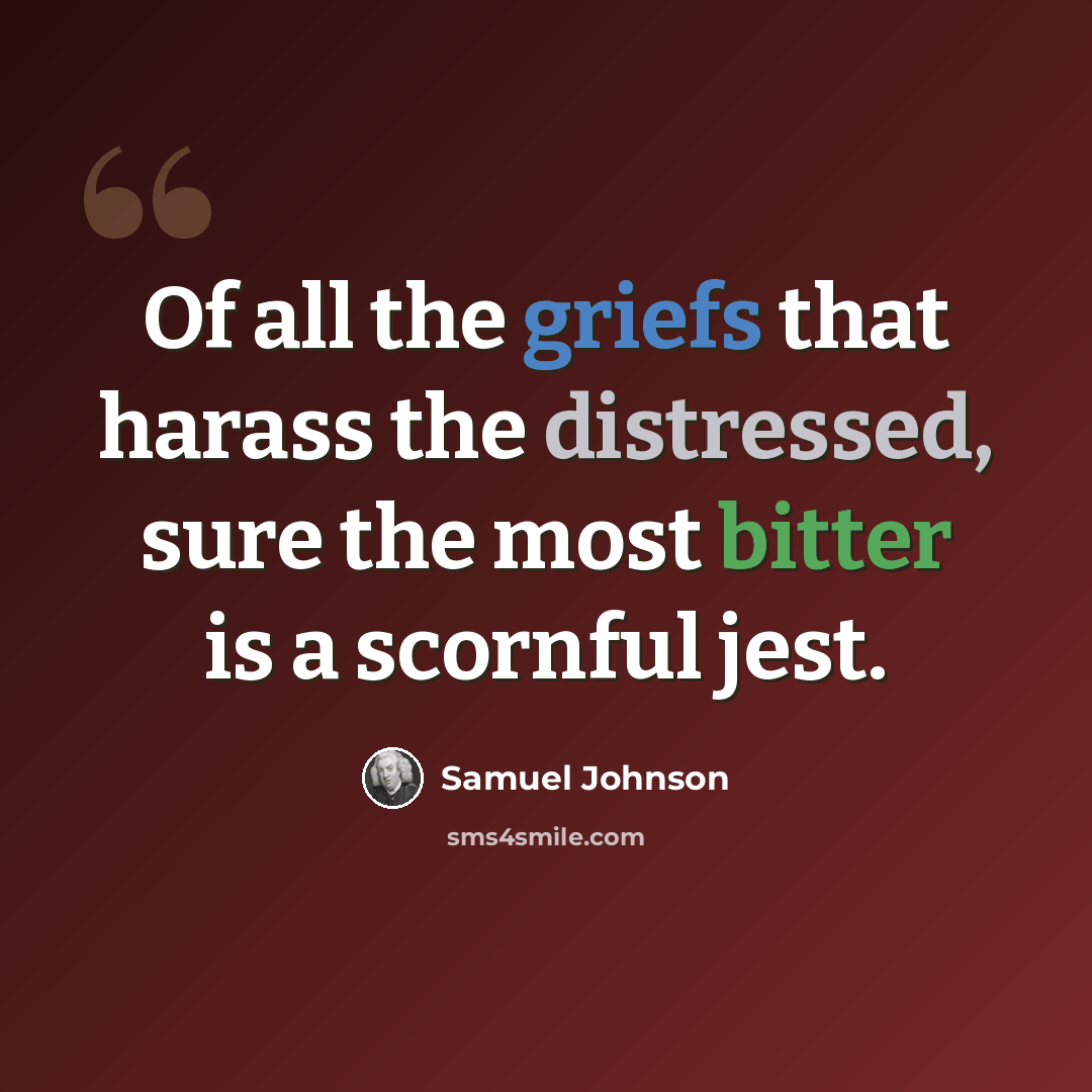 “Of all the griefs that harass the distressed, sure the most bitter is a scornful jest.” quote by Samuel Johnson