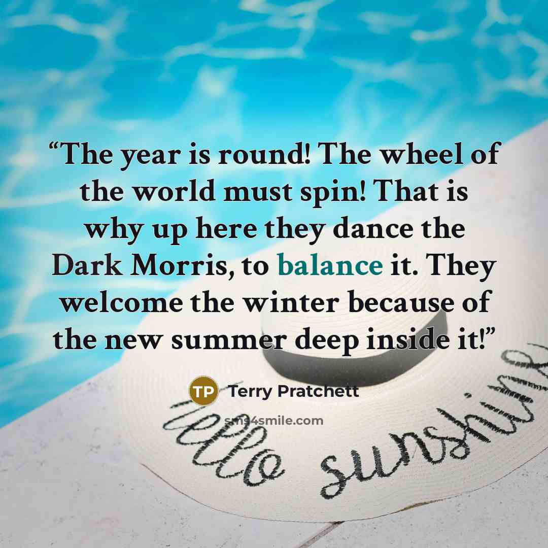 “The year is round! The wheel of the world must spin! That is why up here they dance the Dark Morris, to balance it. They welcome the winter because of the new summer deep inside it!” quote by Terry Pratchett