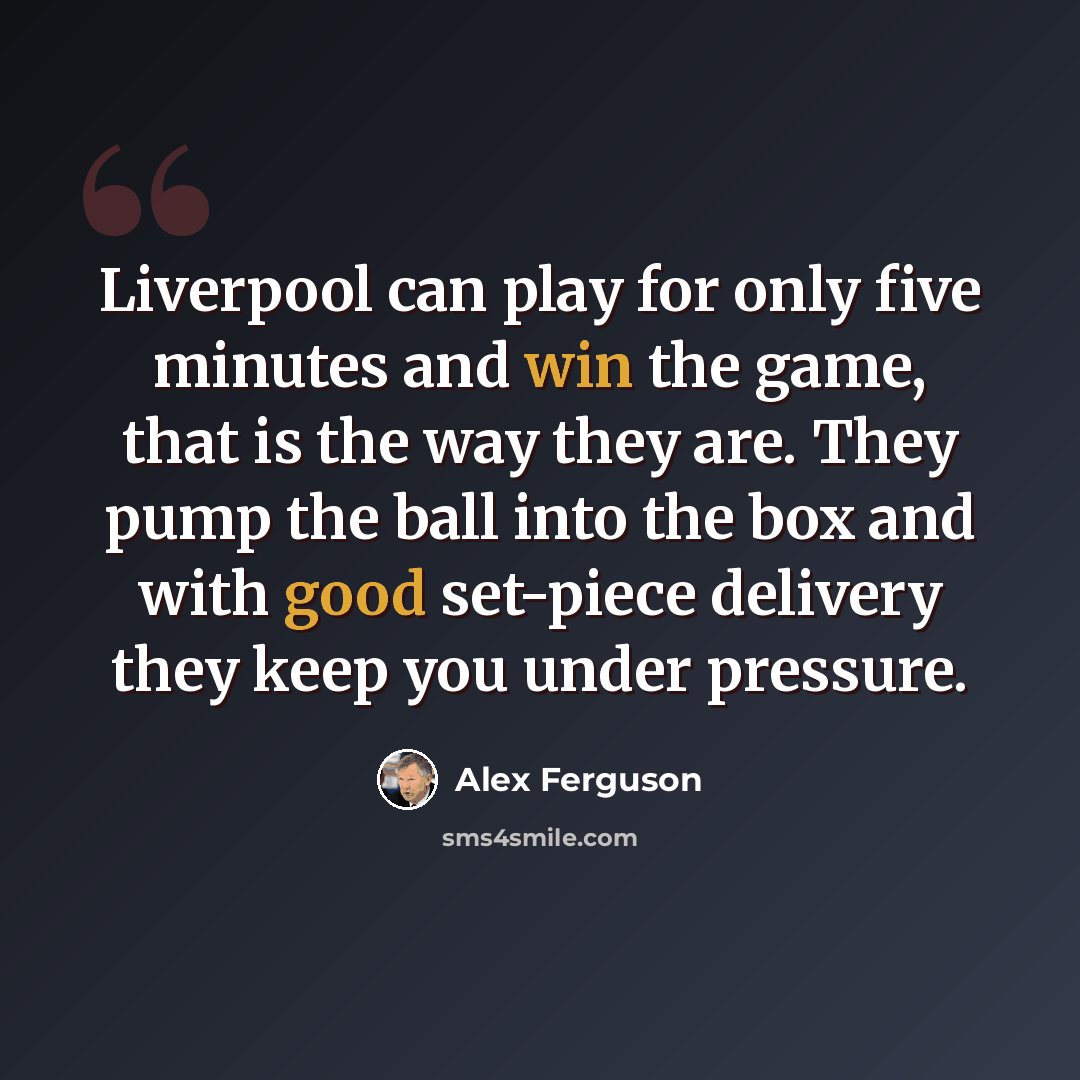 “Liverpool can play for only five minutes and win the game, that is the way they are. They pump the ball into the box and with good set-piece delivery they keep you under pressure.” quote by Alex Ferguson