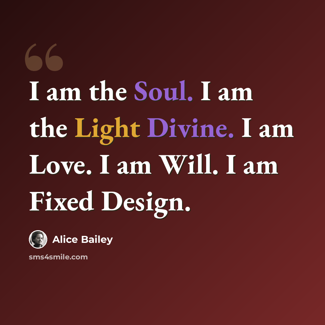 “I am the Soul. I am the Light Divine. I am Love. I am Will. I am Fixed Design.” quote by Alice Bailey