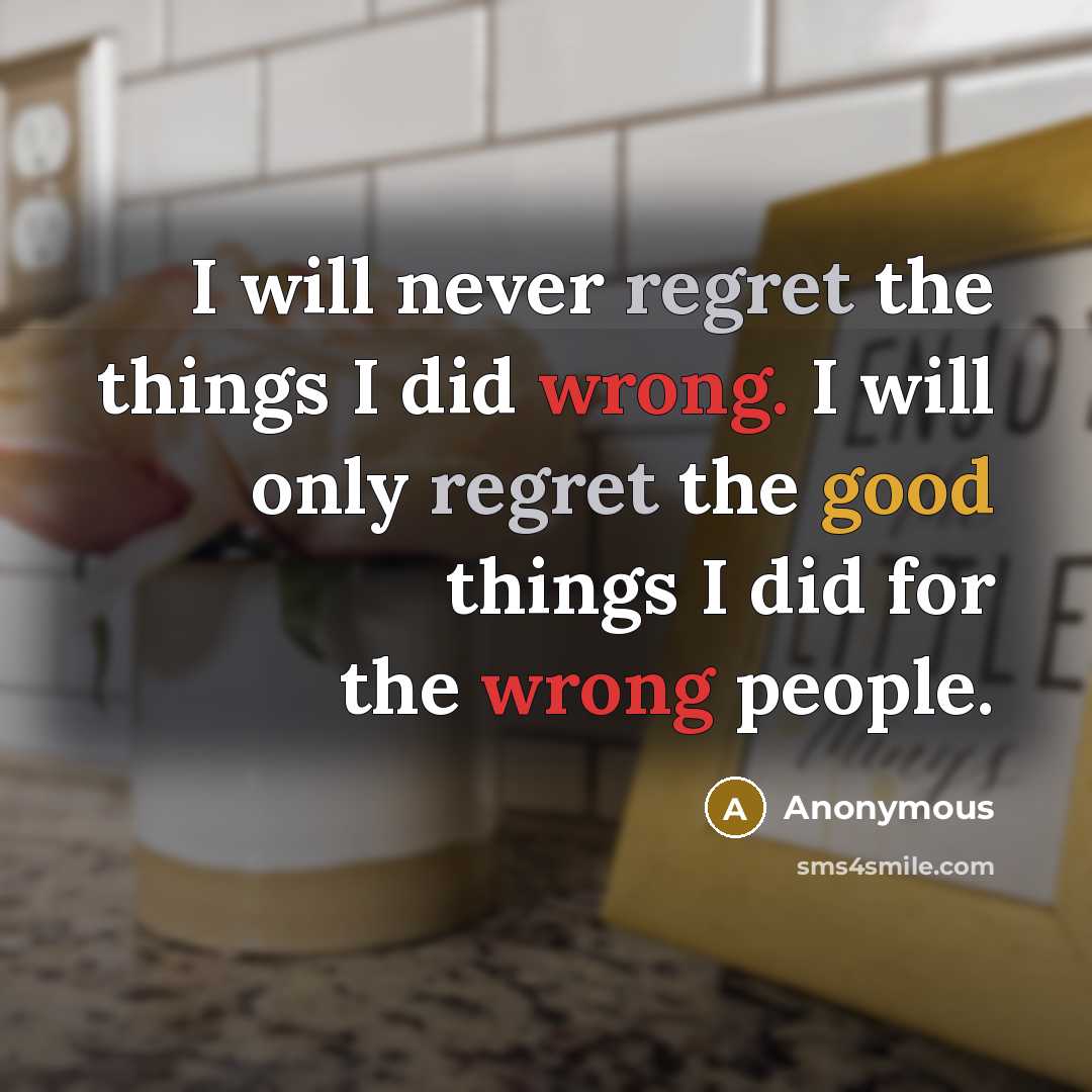 “I will never regret the things I did wrong. I will only regret the good things I did for the wrong people.” quote by Anonymous