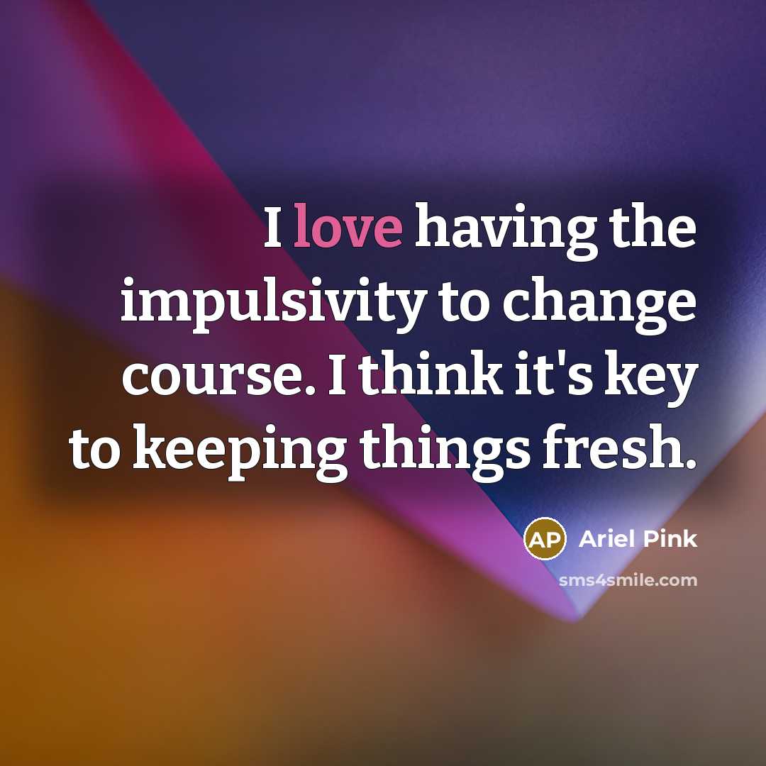 “I love having the impulsivity to change course. I think it's key to keeping things fresh.” quote by Ariel Pink