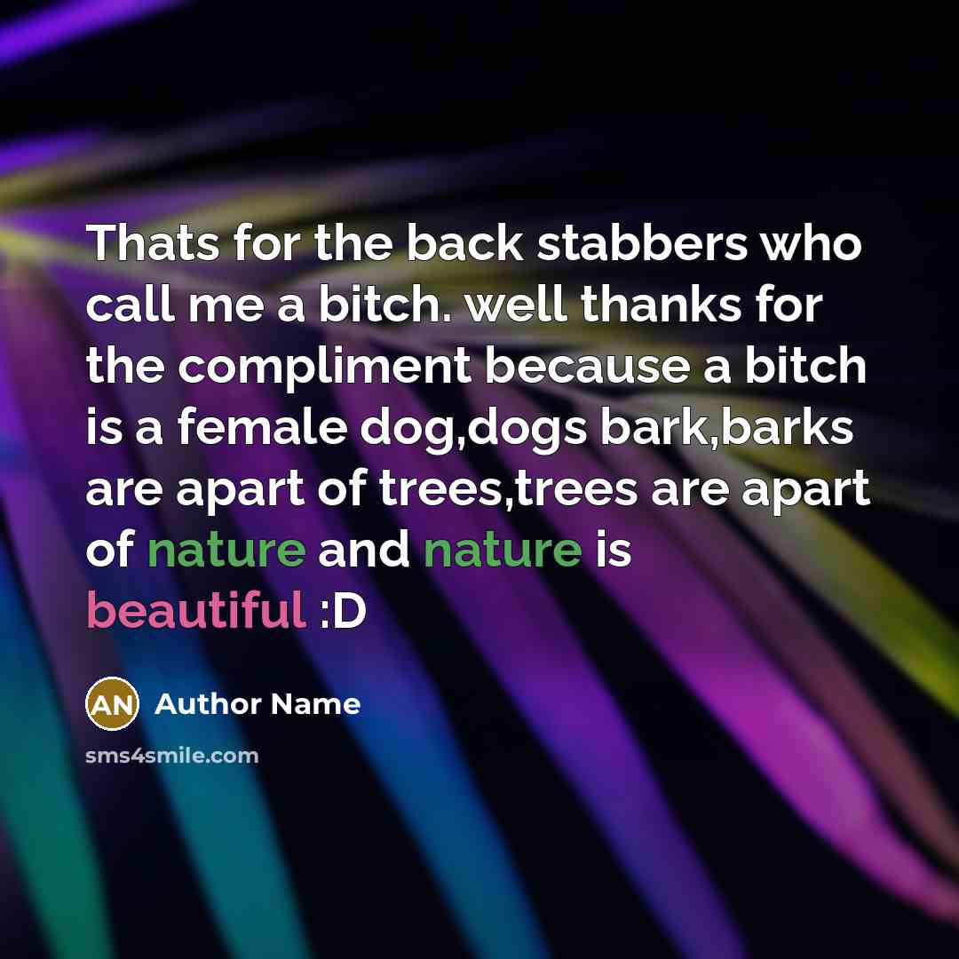 “Thats for the back stabbers who call me a bitch. well thanks for the compliment because a bitch is a female dog,dogs bark,barks are apart of trees,trees are apart of nature and nature is beautiful :D” quote by Author Name