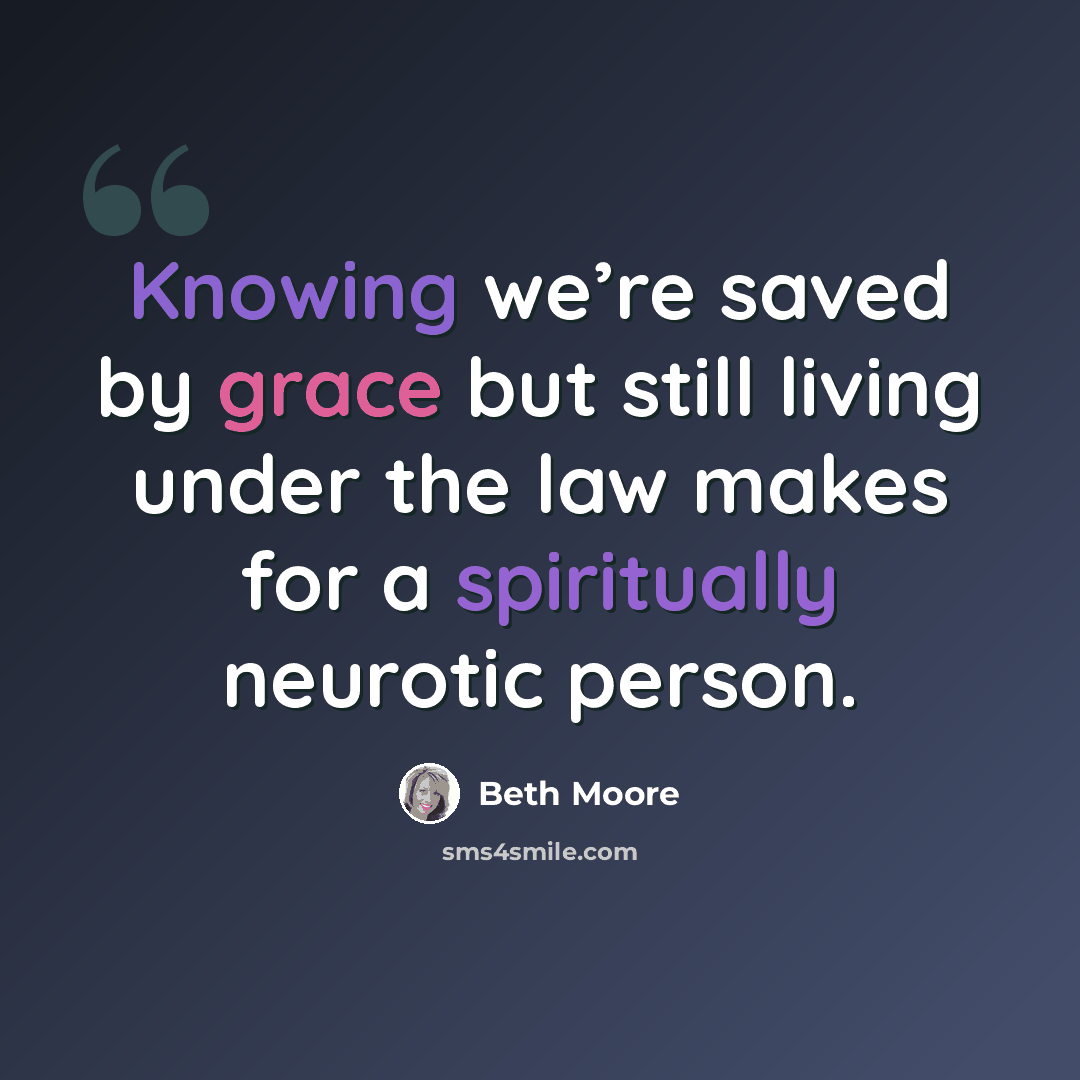 “Knowing we’re saved by grace but still living under the law makes for a spiritually neurotic person.” quote by Beth Moore