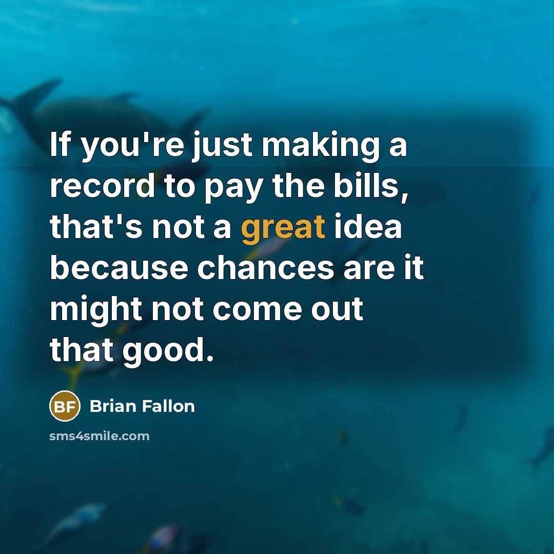 “If you're just making a record to pay the bills, that's not a great idea because chances are it might not come out that good.” quote by Brian Fallon
