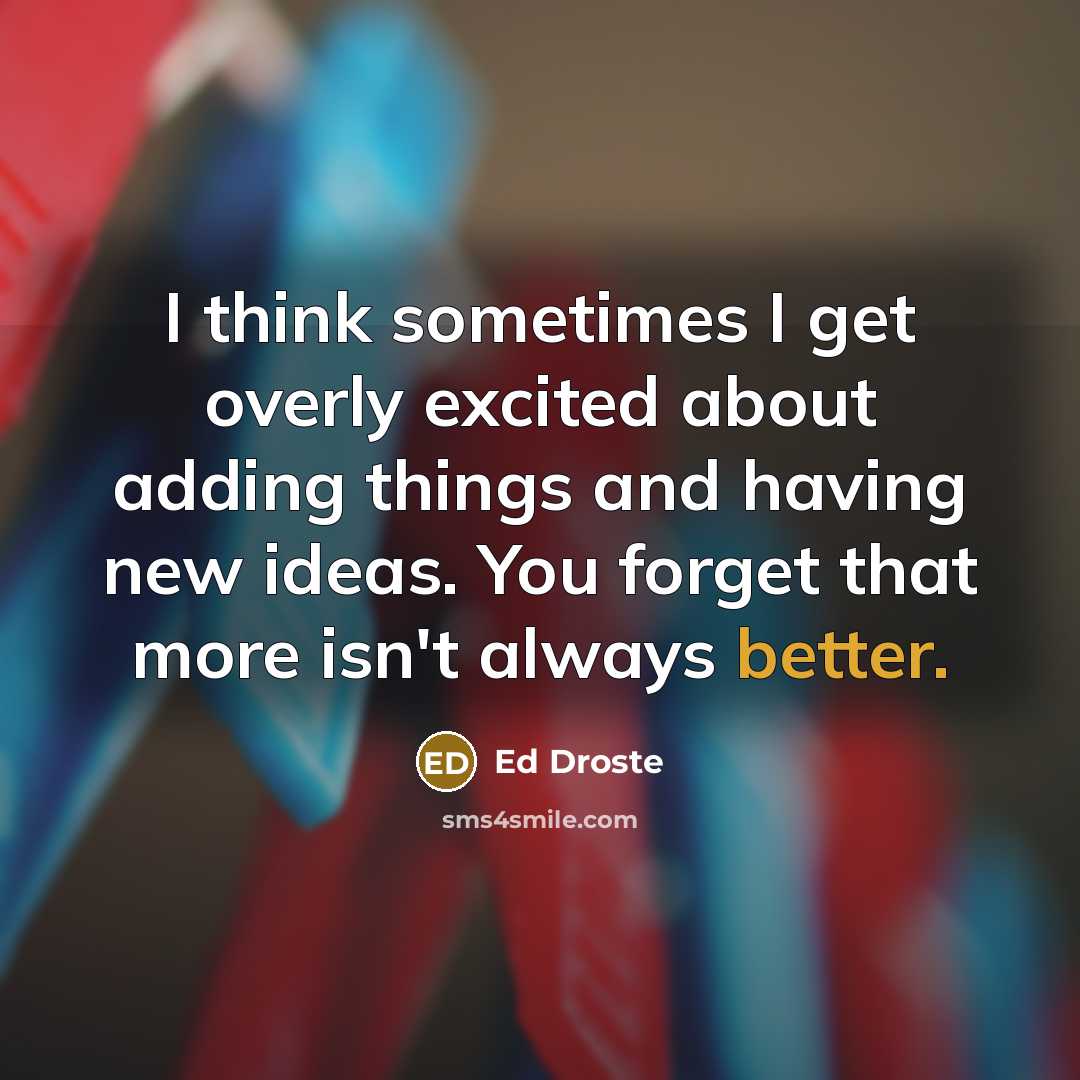 “I think sometimes I get overly excited about adding things and having new ideas. You forget that more isn't always better.” quote by Ed Droste
