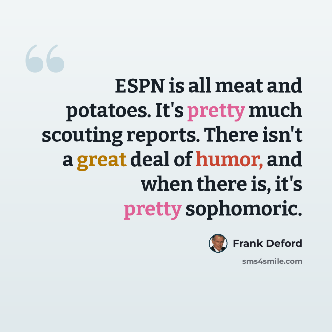 “ESPN is all meat and potatoes. It's pretty much scouting reports. There isn't a great deal of humor, and when there is, it's pretty sophomoric.” quote by Frank Deford