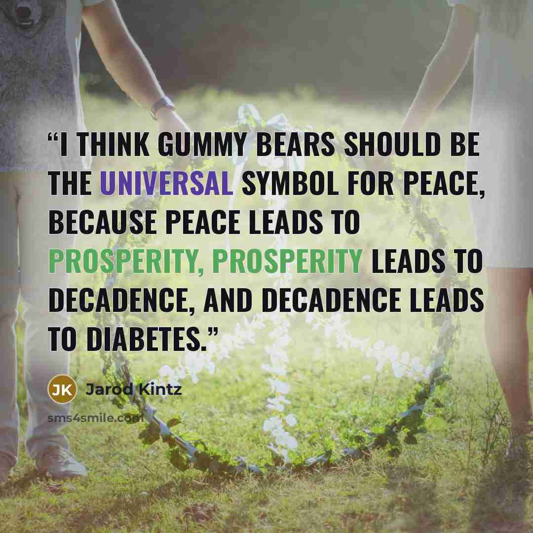 “I think Gummy Bears should be the universal symbol for peace, because peace leads to prosperity, prosperity leads to decadence, and decadence leads to diabetes.” quote by Jarod Kintz