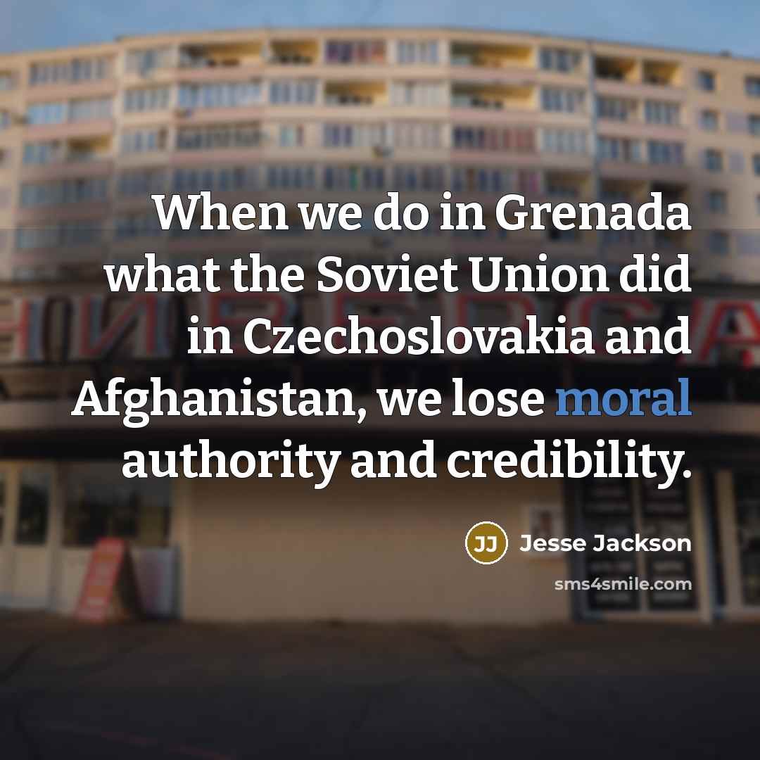 “When we do in Grenada what the Soviet Union did in Czechoslovakia and Afghanistan, we lose moral authority and credibility.” quote by Jesse Jackson