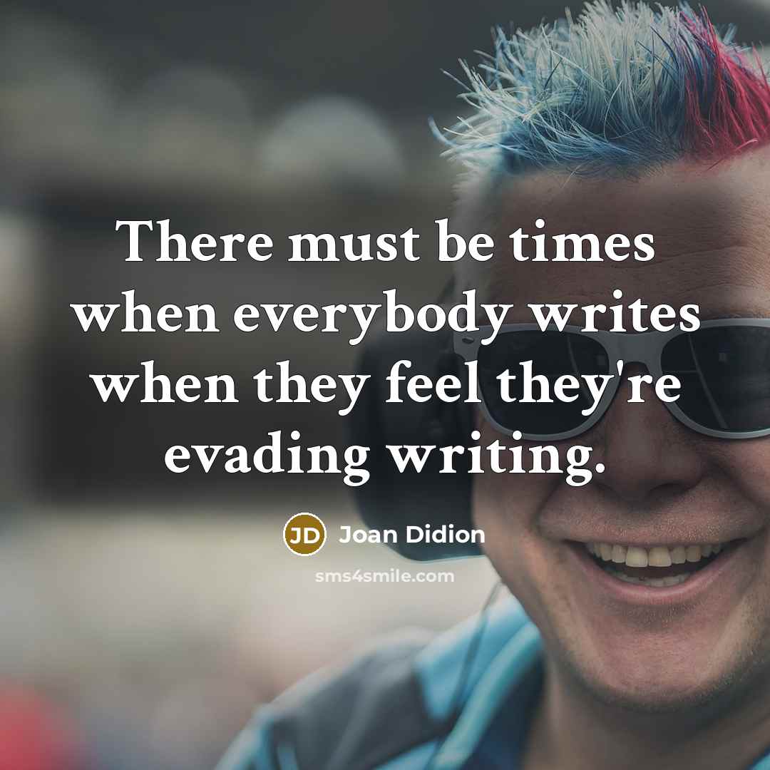 “There must be times when everybody writes when they feel they're evading writing.” quote by Joan Didion