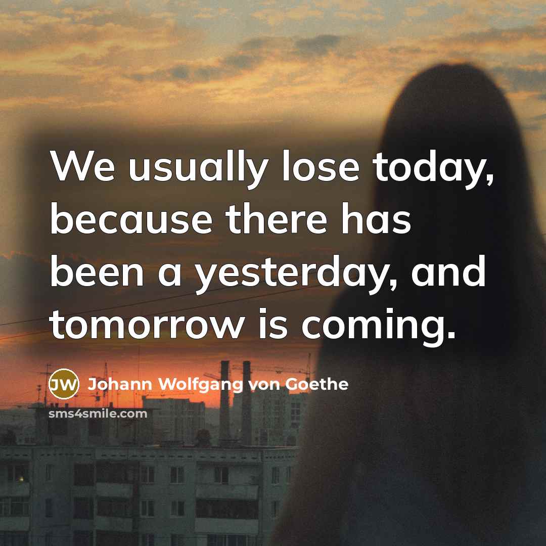 “We usually lose today, because there has been a yesterday, and tomorrow is coming.” quote by Johann Wolfgang von Goethe