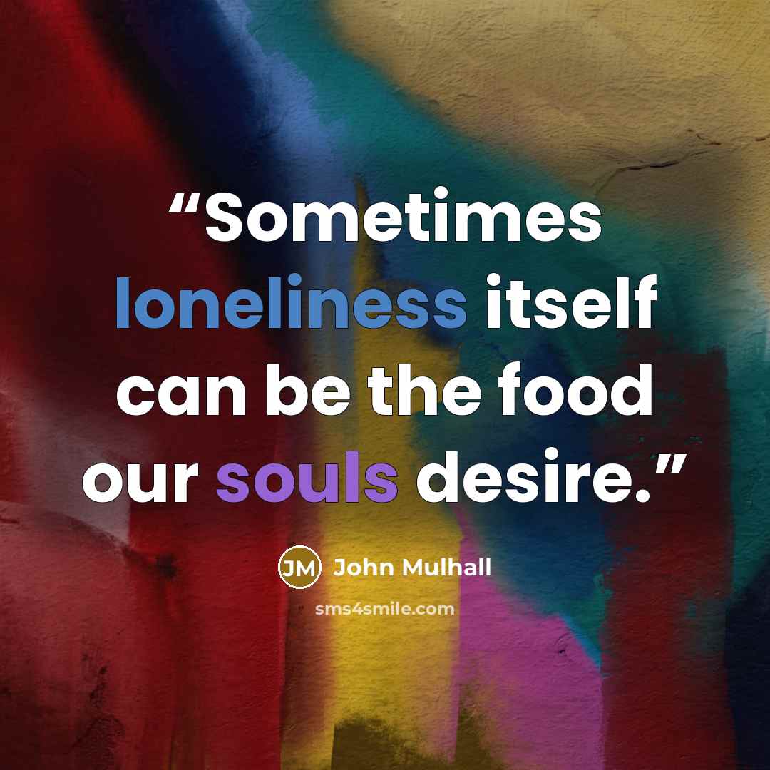 “Sometimes loneliness itself can be the food our souls desire.” quote by John Mulhall