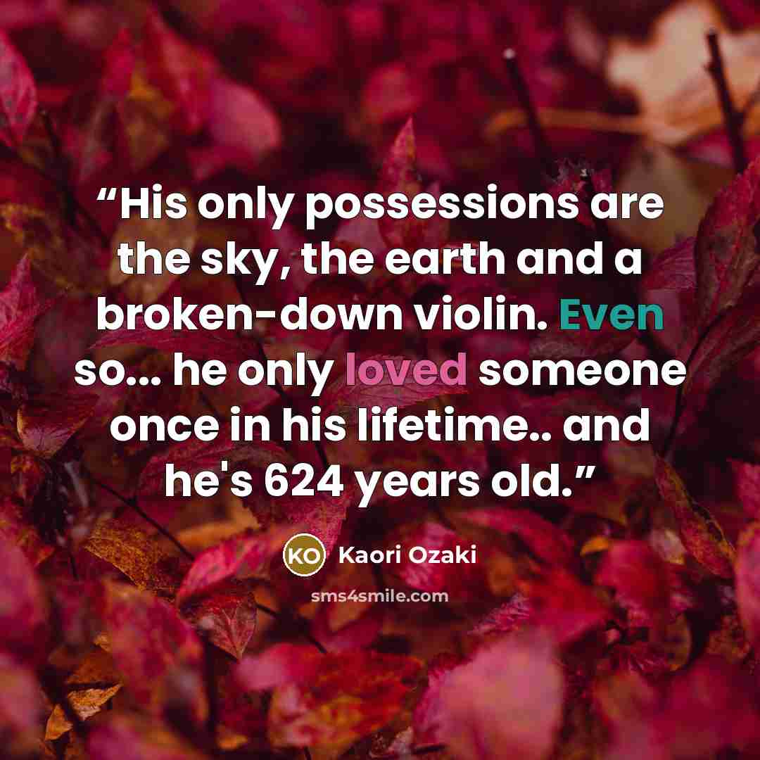 “His only possessions are the sky, the earth and a broken-down violin. Even so... he only loved someone once in his lifetime.. and he's 624 years old.” quote by Kaori Ozaki