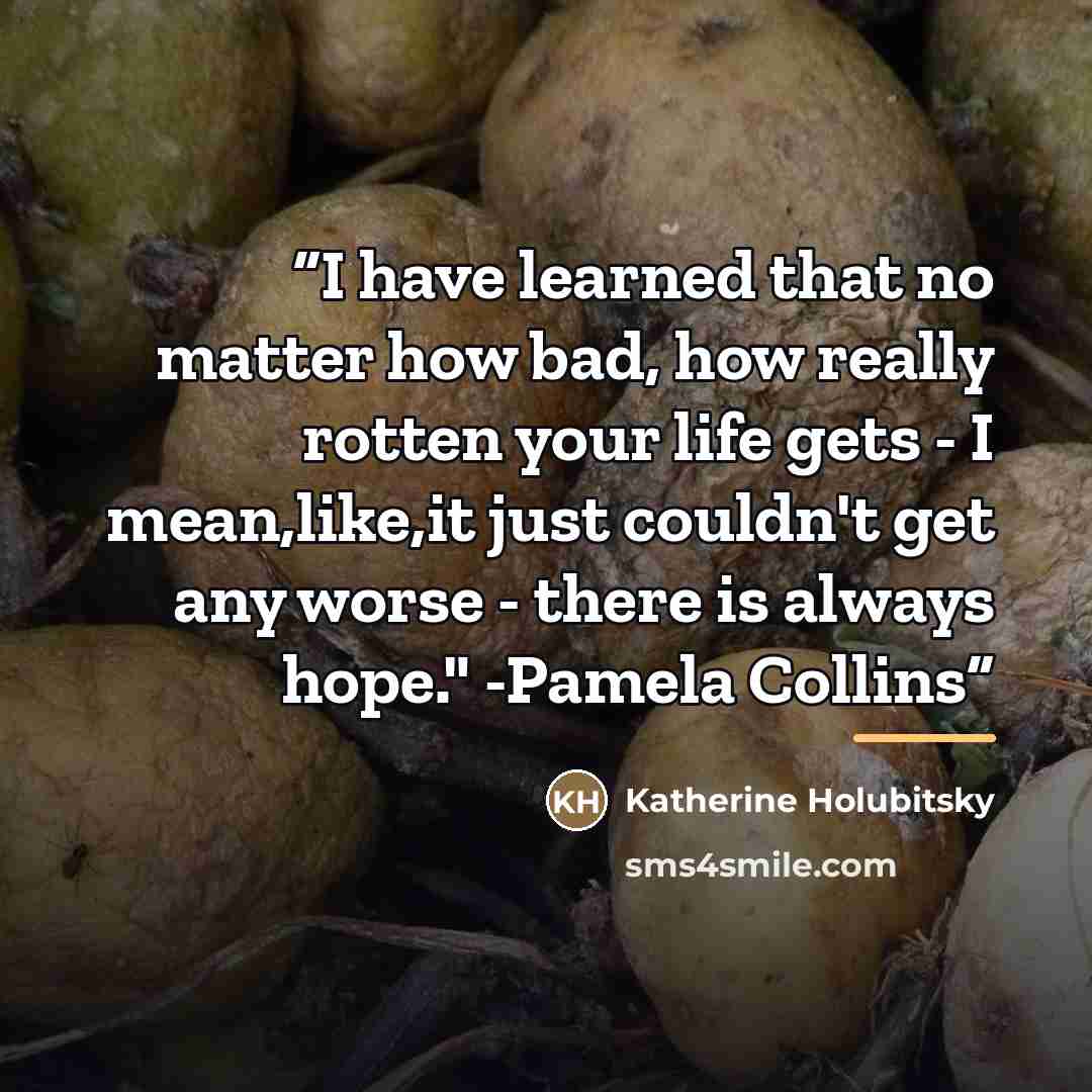 “I have learned that no matter how bad, how really rotten your life gets - I mean,like,it just couldn't get any worse - there is always hope." -Pamela Collins” quote by Katherine Holubitsky