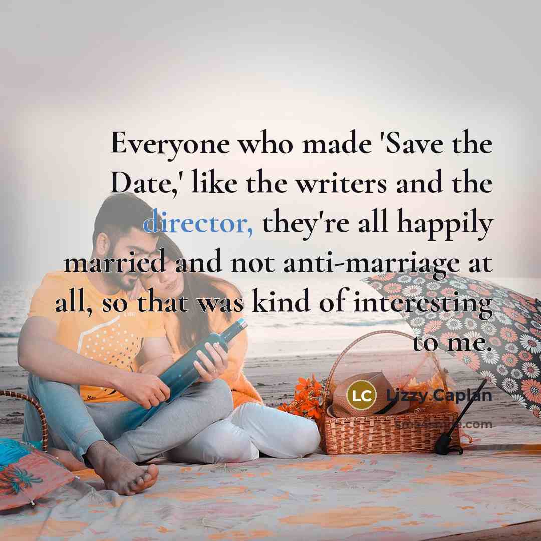 “Everyone who made 'Save the Date,' like the writers and the director, they're all happily married and not anti-marriage at all, so that was kind of interesting to me.” quote by Lizzy Caplan