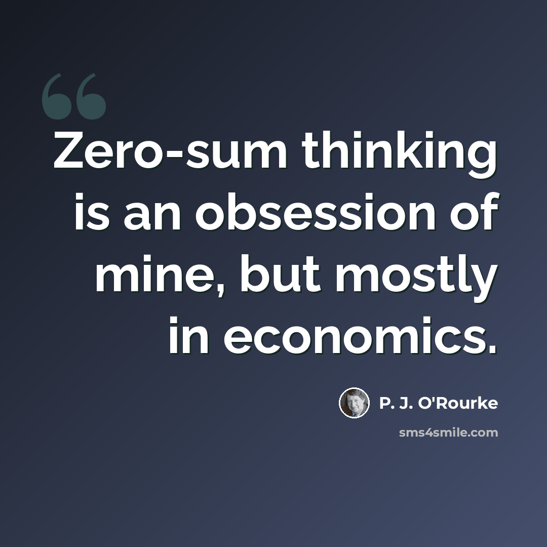 “Zero-sum thinking is an obsession of mine, but mostly in economics.” quote by P. J. O'Rourke