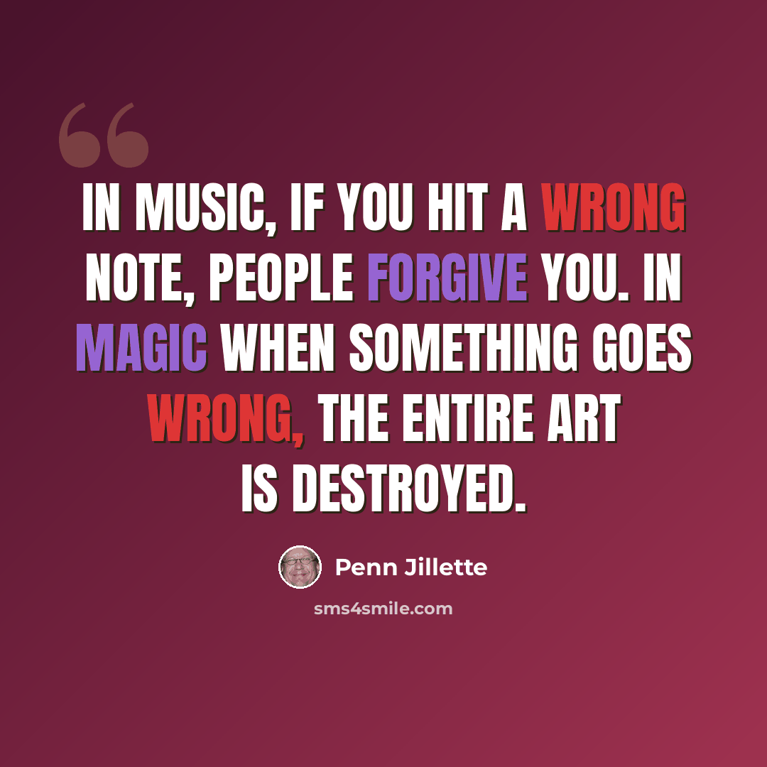 “In music, if you hit a wrong note, people forgive you. In magic when something goes wrong, the entire art is destroyed.” quote by Penn Jillette
