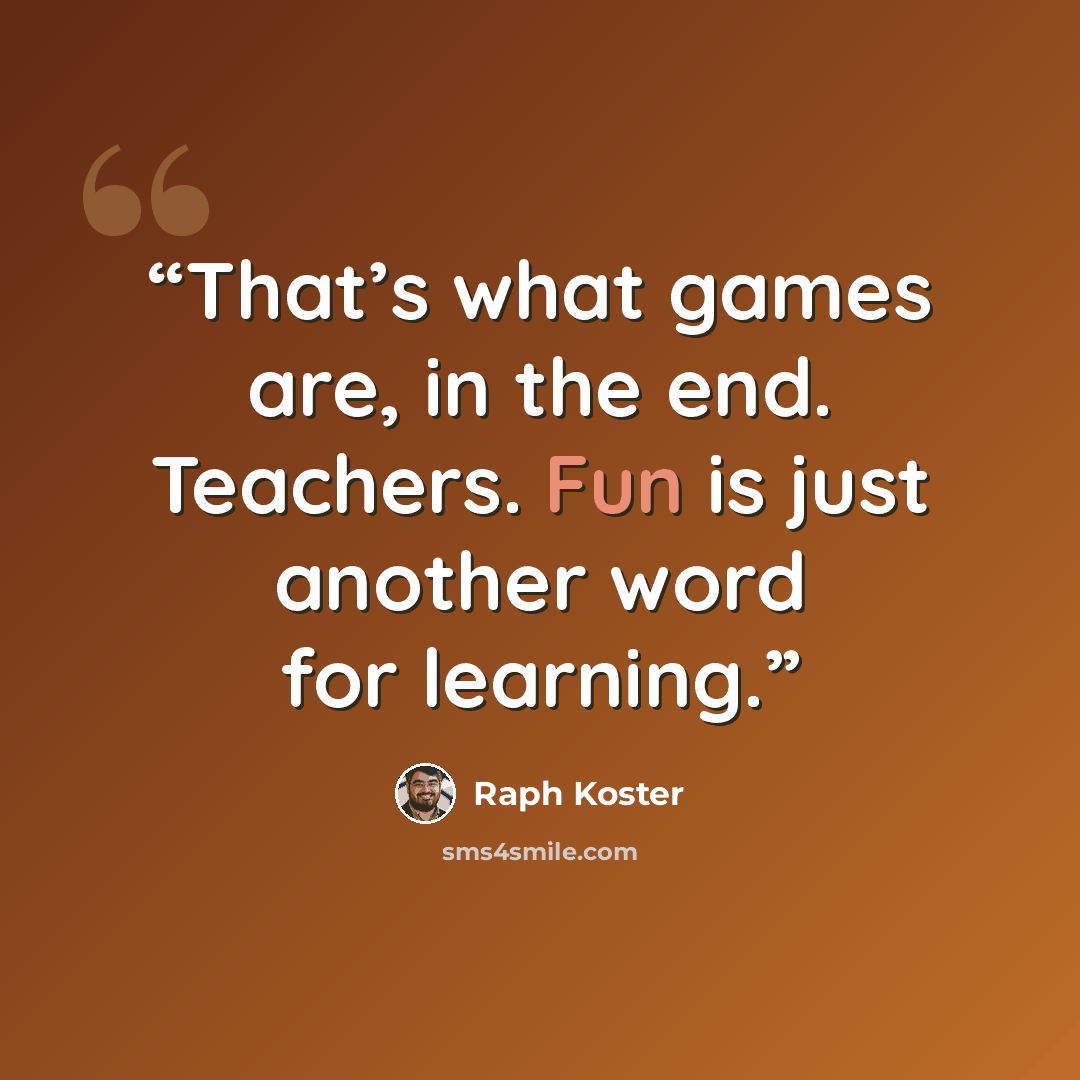 “That’s what games are, in the end. Teachers. Fun is just another word for learning.” quote by Raph Koster