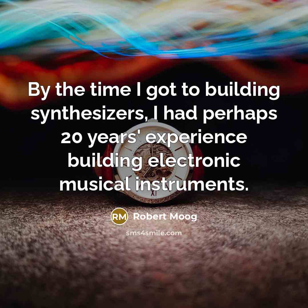 “By the time I got to building synthesizers, I had perhaps 20 years' experience building electronic musical instruments.” quote by Robert Moog