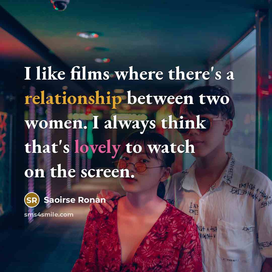 “I like films where there's a relationship between two women. I always think that's lovely to watch on the screen.” quote by Saoirse Ronan