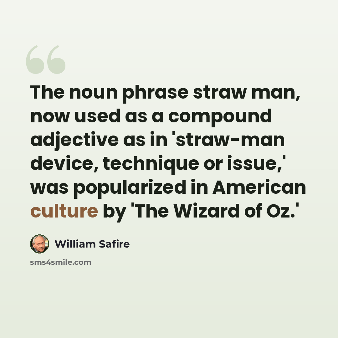 “The noun phrase straw man, now used as a compound adjective as in 'straw-man device, technique or issue,' was popularized in American culture by 'The Wizard of Oz.'” quote by William Safire