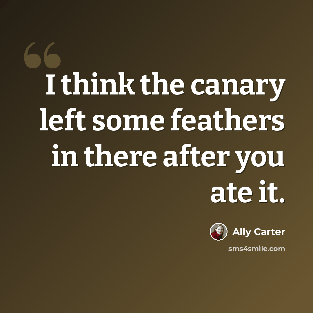 “I think the canary left some feathers in there after you ate it.” quote by Ally Carter
