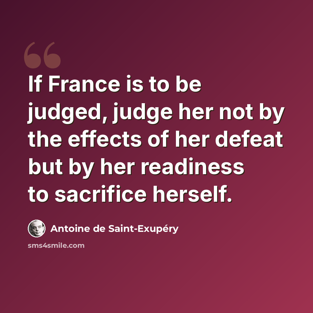 “If France is to be judged, judge her not by the effects of her defeat but by her readiness to sacrifice herself.” quote by Antoine de Saint-Exupery