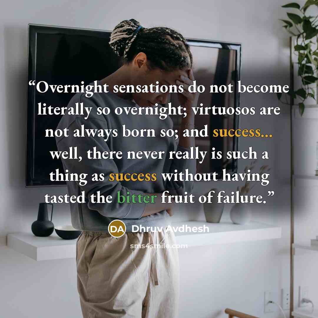 “Overnight sensations do not become literally so overnight; virtuosos are not always born so; and success... well, there never really is such a thing as success without having tasted the bitter fruit of failure.” quote by Dhruv Avdhesh
