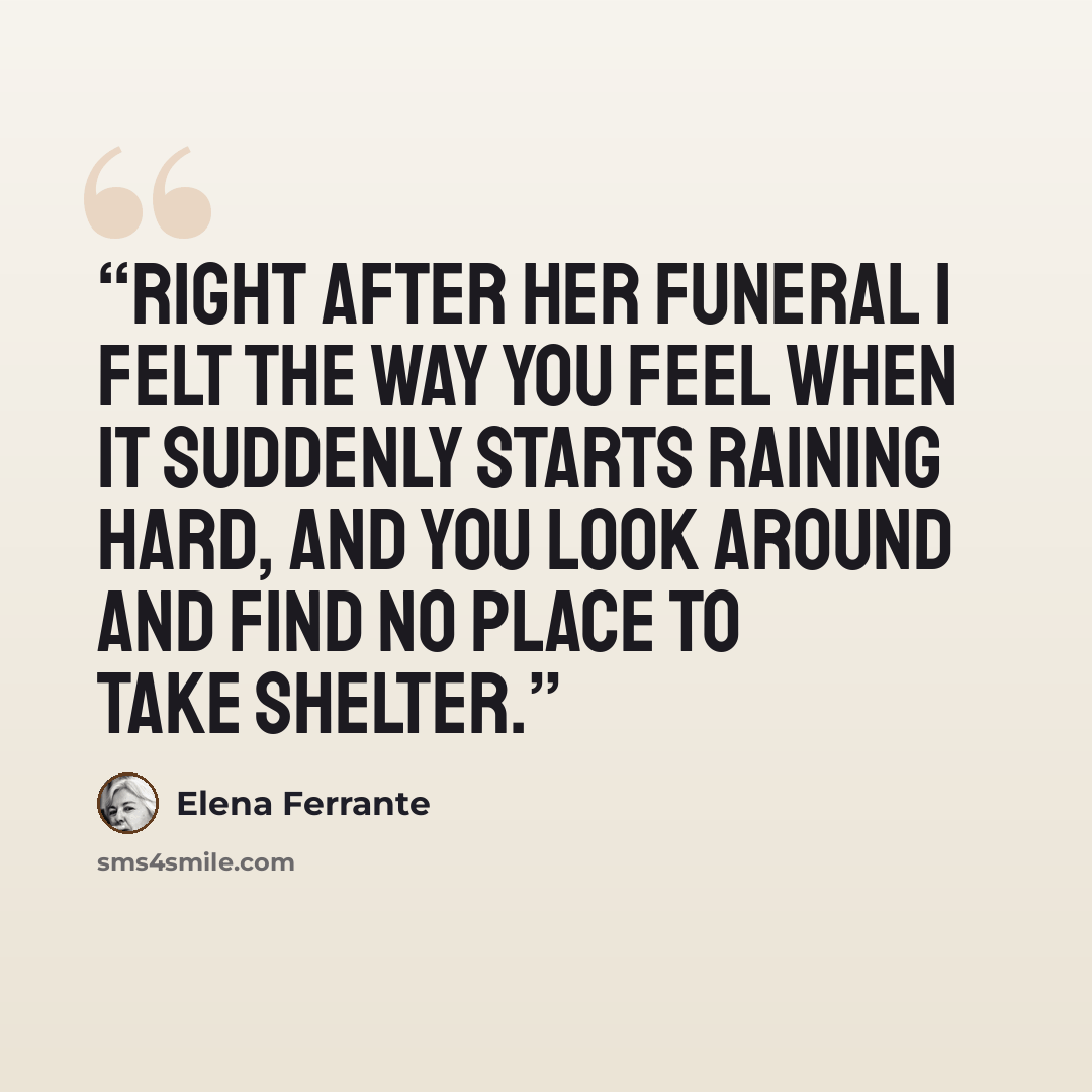 “Right after her funeral I felt the way you feel when it suddenly starts raining hard, and you look around and find no place to take shelter.” quote by Elena Ferrante
