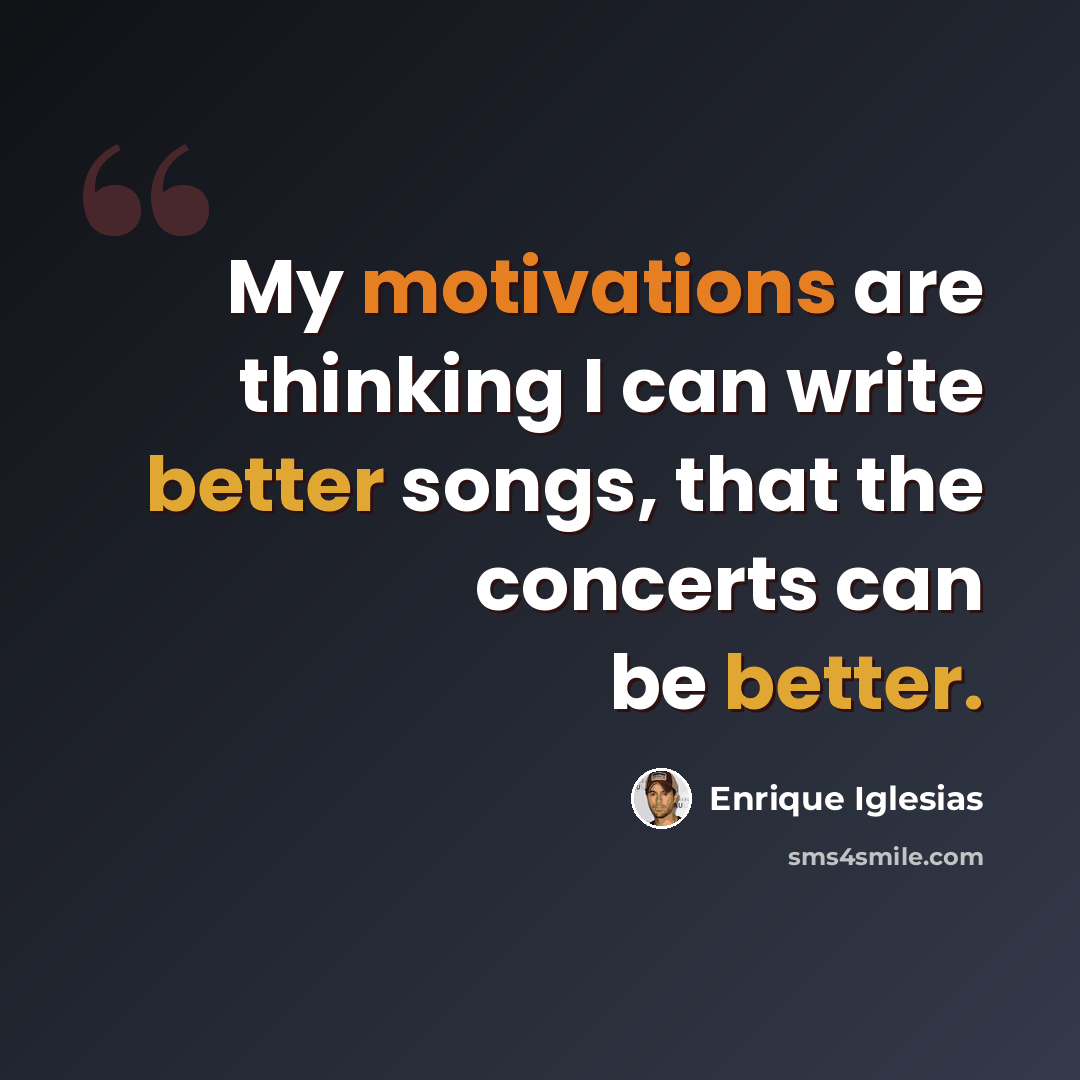 “My motivations are thinking I can write better songs, that the concerts can be better.” quote by Enrique Iglesias