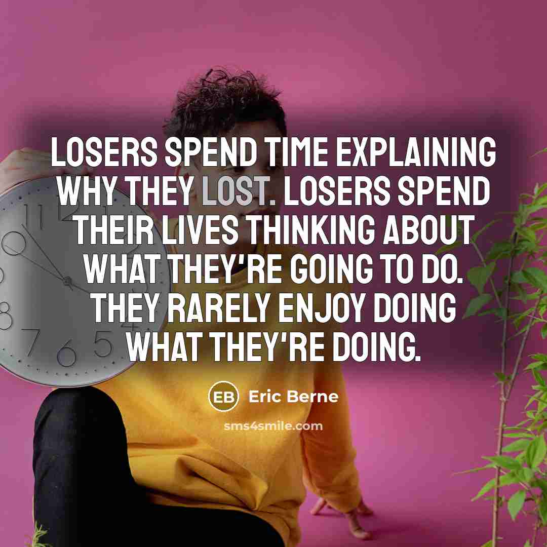 “Losers spend time explaining why they lost. Losers spend their lives thinking about what they're going to do. They rarely enjoy doing what they're doing.” quote by Eric Berne