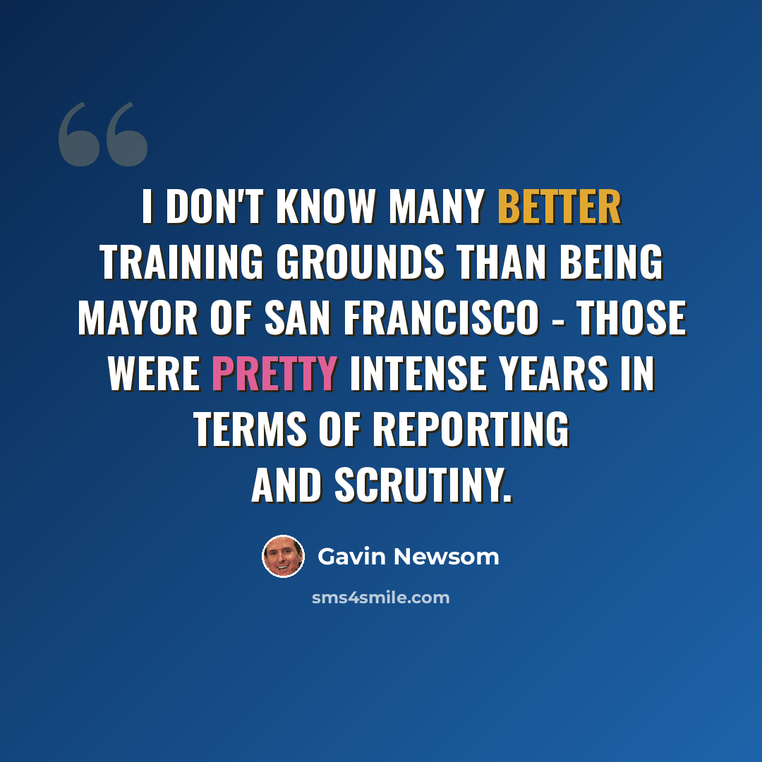 “I don't know many better training grounds than being mayor of San Francisco - those were pretty intense years in terms of reporting and scrutiny.” quote by Gavin Newsom