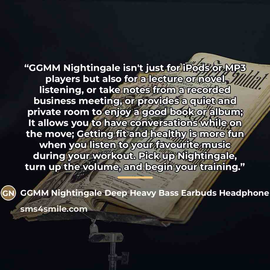 “GGMM Nightingale isn't just for iPods or MP3 players but also for a lecture or novel listening, or take notes from a recorded business meeting, or provides a quiet and private room to enjoy a good book or album; It allows you to have conversations while on the move; Getting fit and healthy is more…” quote by GGMM Nightingale Deep Heavy Bass Earbuds Headphone