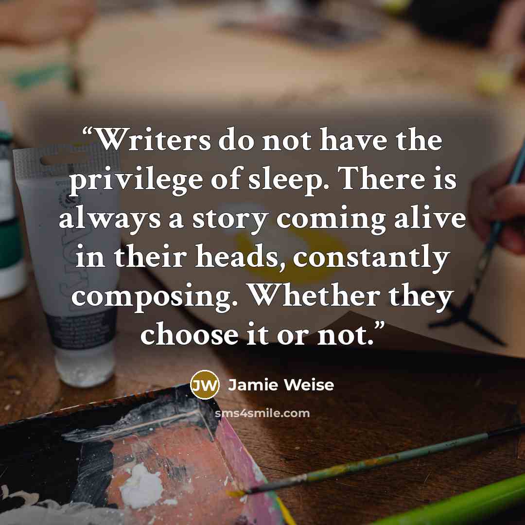 “Writers do not have the privilege of sleep. There is always a story coming alive in their heads, constantly composing. Whether they choose it or not.” quote by Jamie Weise