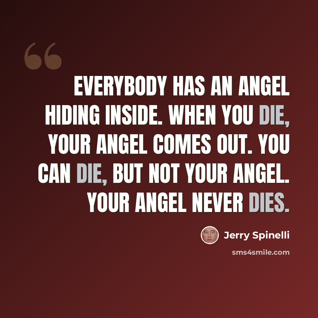 “Everybody has an angel hiding inside. When you die, your angel comes out. You can die, but not your angel. Your angel never dies.” quote by Jerry Spinelli