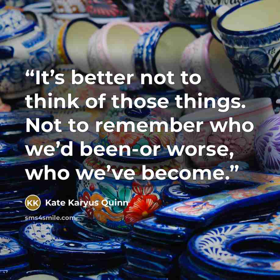 “It’s better not to think of those things. Not to remember who we’d been-or worse, who we’ve become.” quote by Kate Karyus Quinn