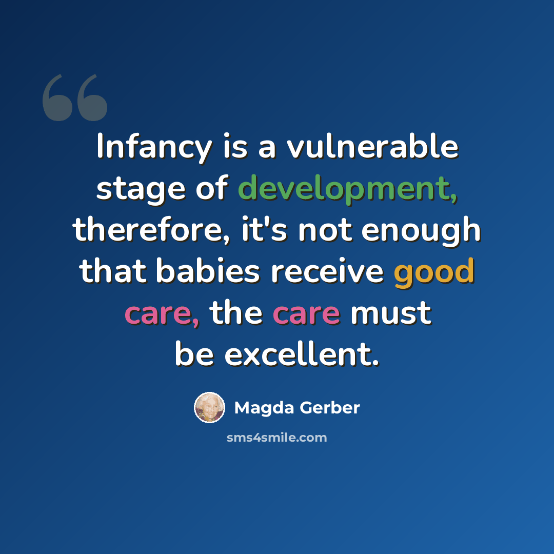 “Infancy is a vulnerable stage of development, therefore, it's not enough that babies receive good care, the care must be excellent.” quote by Magda Gerber