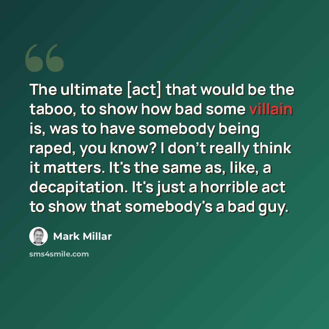 “The ultimate [act] that would be the taboo, to show how bad some villain is, was to have somebody being raped, you know? I don't really think it matters. It's the same as, like, a decapitation. It's just a horrible act to show that somebody's a bad guy.” quote by Mark Millar