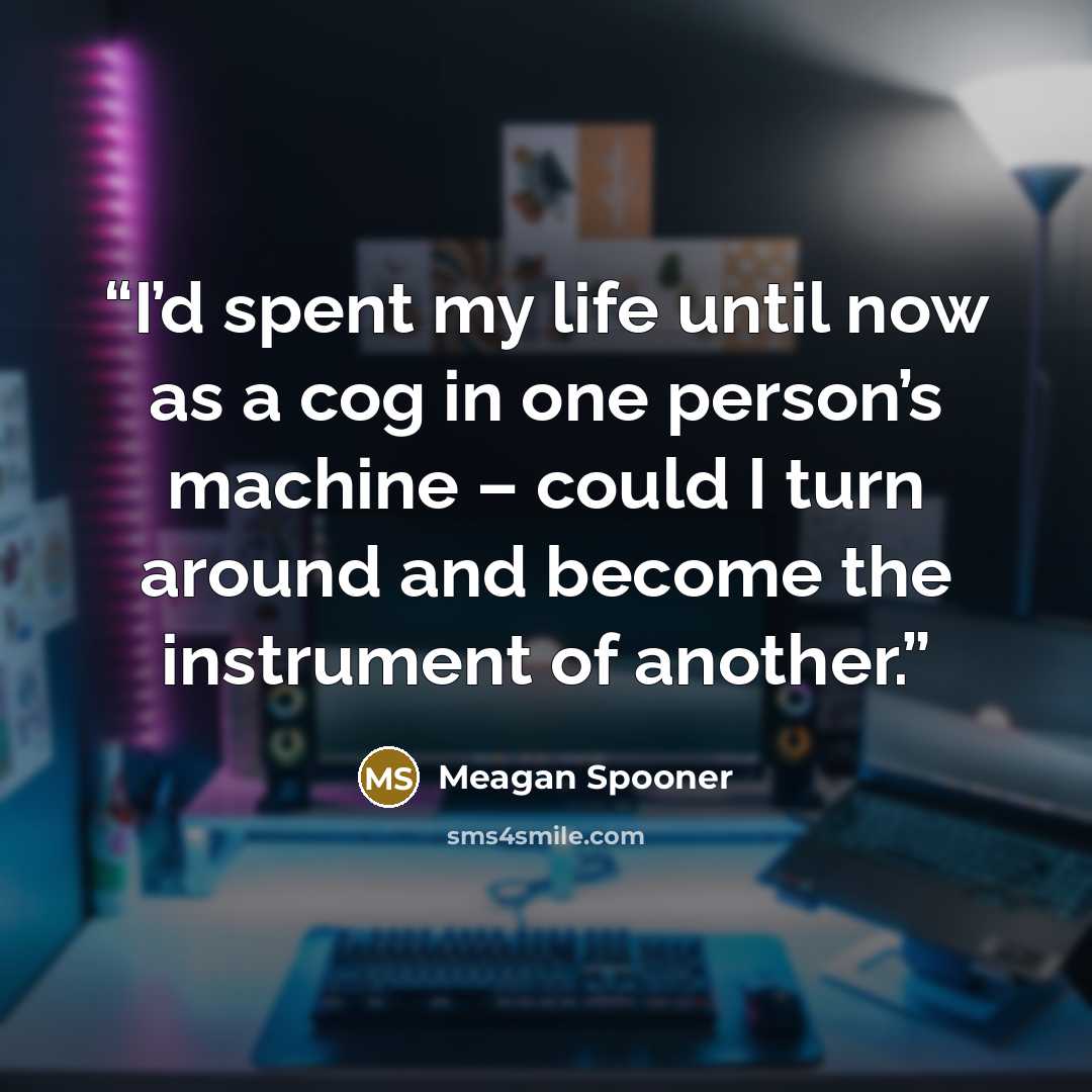“I’d spent my life until now as a cog in one person’s machine – could I turn around and become the instrument of another.” quote by Meagan Spooner