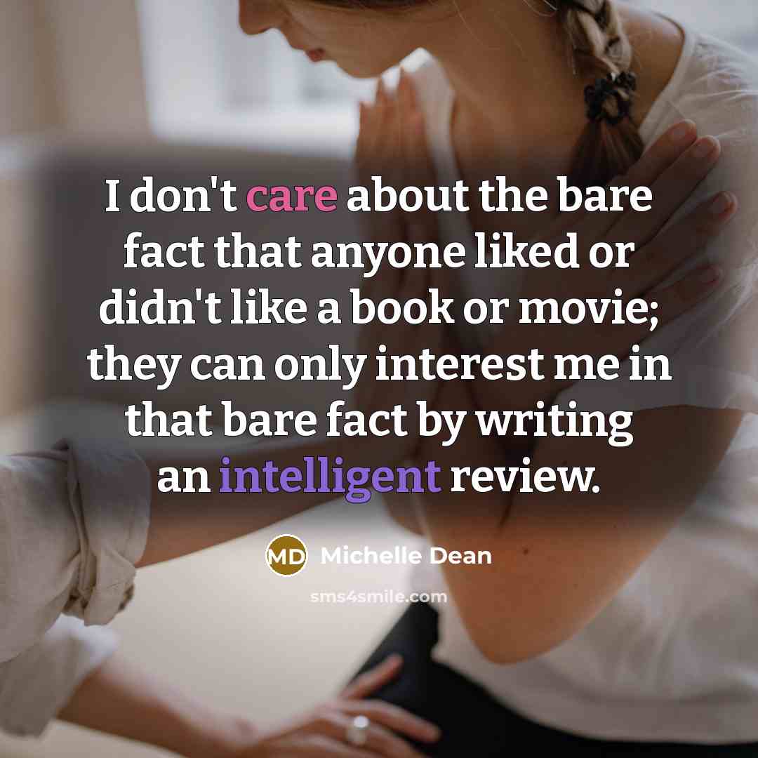 “I don't care about the bare fact that anyone liked or didn't like a book or movie; they can only interest me in that bare fact by writing an intelligent review.” quote by Michelle Dean