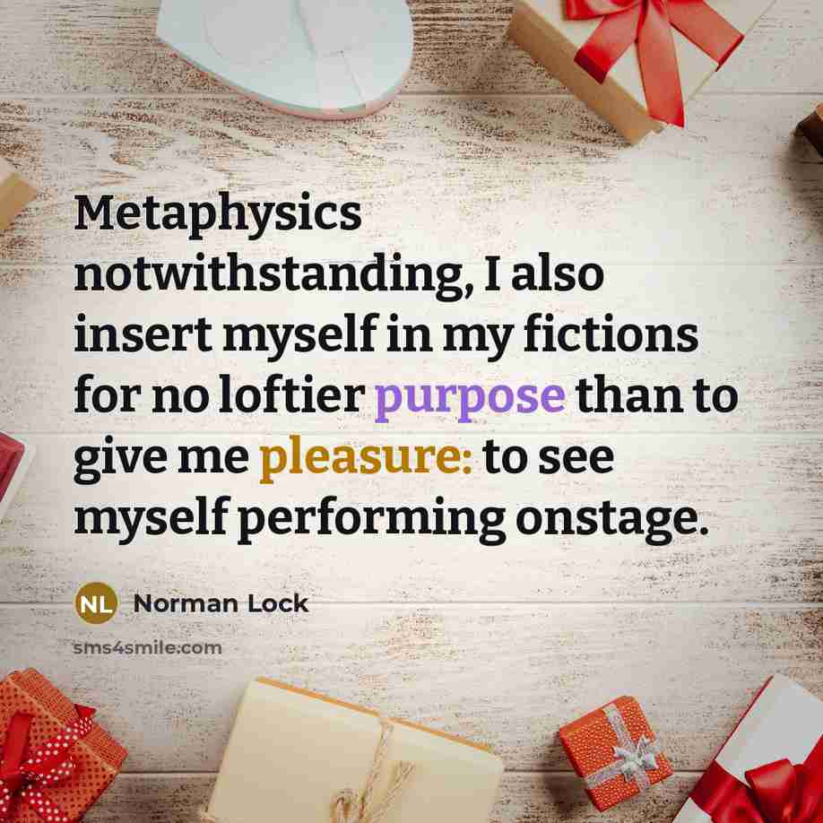 “Metaphysics notwithstanding, I also insert myself in my fictions for no loftier purpose than to give me pleasure: to see myself performing onstage.” quote by Norman Lock