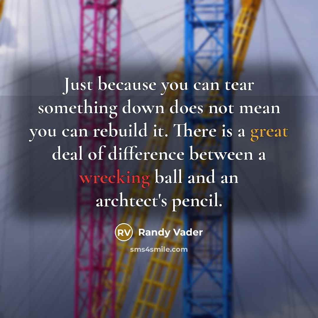 “Just because you can tear something down does not mean you can rebuild it. There is a great deal of difference between a wrecking ball and an archtect's pencil.” quote by Randy Vader
