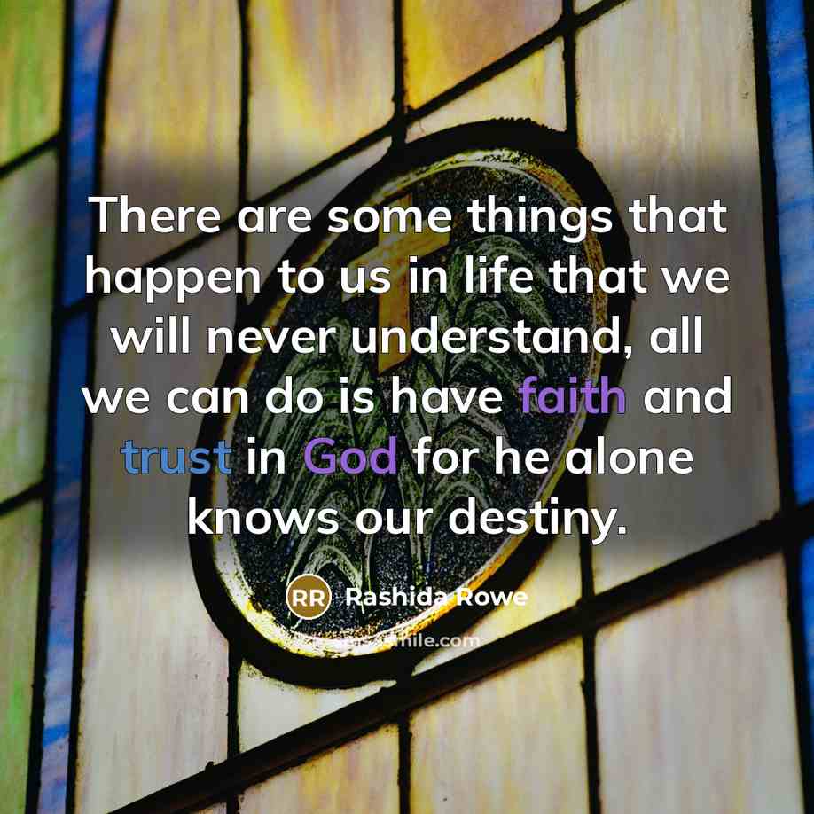 “There are some things that happen to us in life that we will never understand, all we can do is have faith and trust in God for he alone knows our destiny.” quote by Rashida Rowe